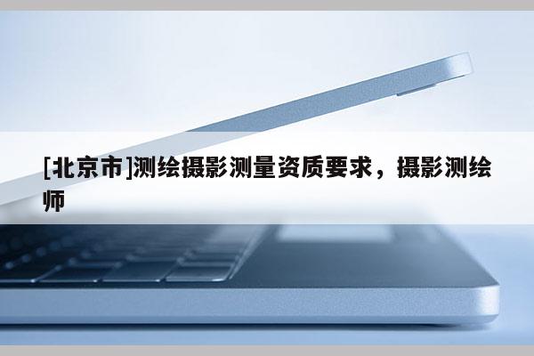 [北京市]測(cè)繪攝影測(cè)量資質(zhì)要求，攝影測(cè)繪師