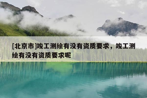 [北京市]竣工測繪有沒有資質(zhì)要求，竣工測繪有沒有資質(zhì)要求呢