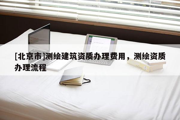 [北京市]測繪建筑資質辦理費用，測繪資質辦理流程