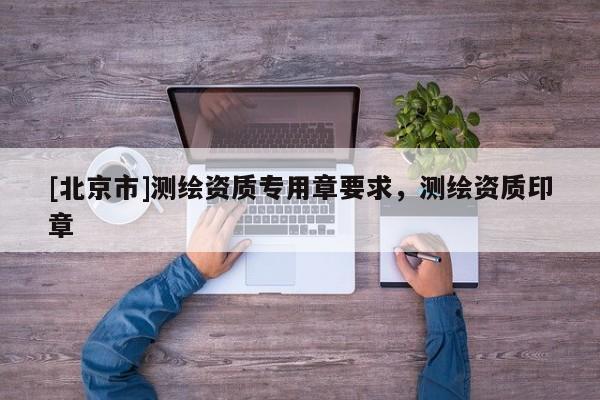[北京市]測繪資質專用章要求，測繪資質印章