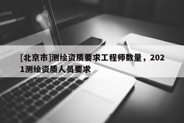 [北京市]測繪資質要求工程師數量，2021測繪資質人員要求