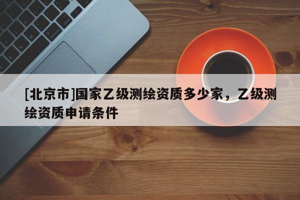 [北京市]國家乙級測繪資質多少家，乙級測繪資質申請條件
