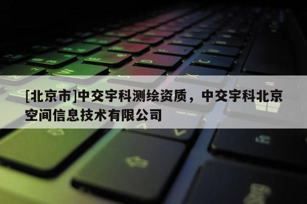 [北京市]中交宇科測繪資質，中交宇科北京空間信息技術有限公司