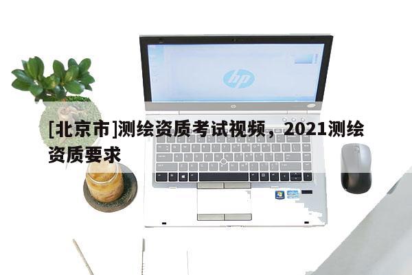 [北京市]測繪資質考試視頻，2021測繪資質要求