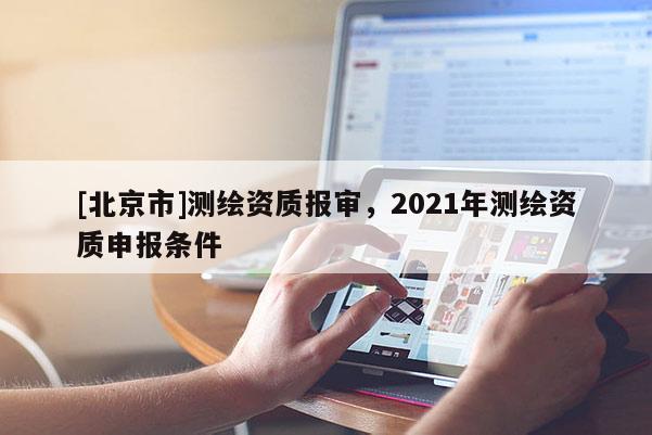 [北京市]測繪資質報審，2021年測繪資質申報條件