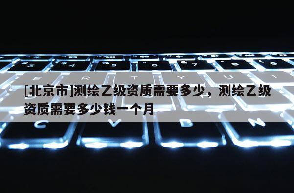 [北京市]測(cè)繪乙級(jí)資質(zhì)需要多少，測(cè)繪乙級(jí)資質(zhì)需要多少錢一個(gè)月