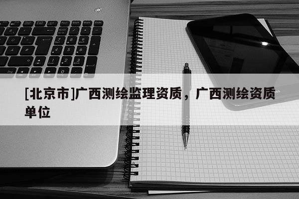 [北京市]廣西測繪監理資質，廣西測繪資質單位