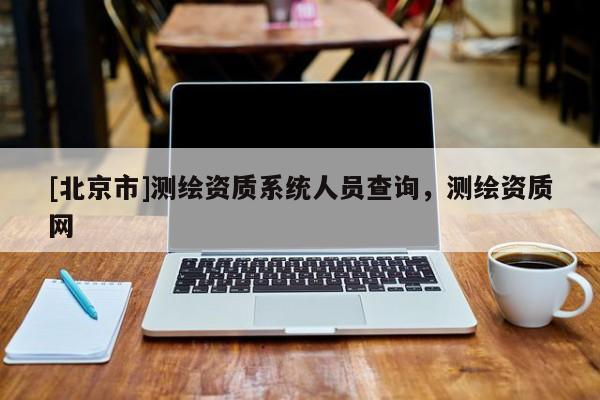 [北京市]測繪資質系統人員查詢，測繪資質網