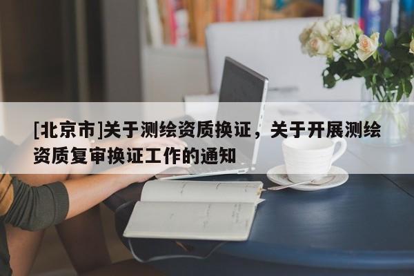 [北京市]關于測繪資質換證，關于開展測繪資質復審換證工作的通知