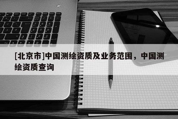 [北京市]中國測繪資質(zhì)及業(yè)務(wù)范圍，中國測繪資質(zhì)查詢
