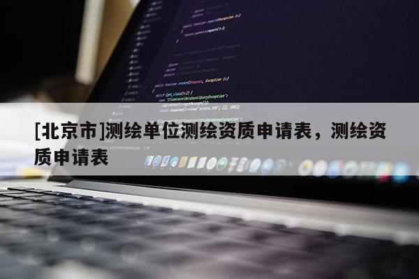 [北京市]測繪單位測繪資質申請表，測繪資質申請表