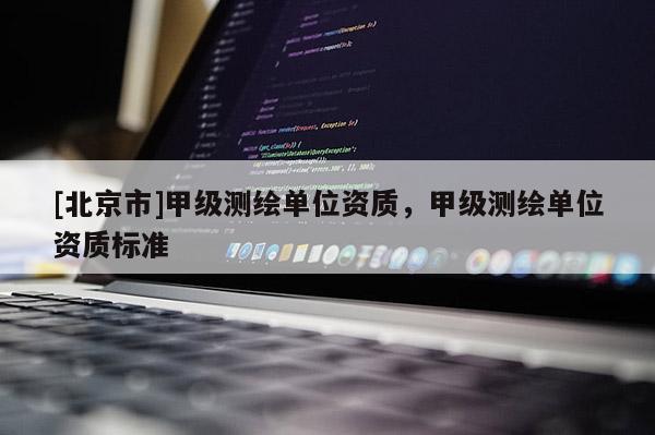 [北京市]甲級測繪單位資質，甲級測繪單位資質標準