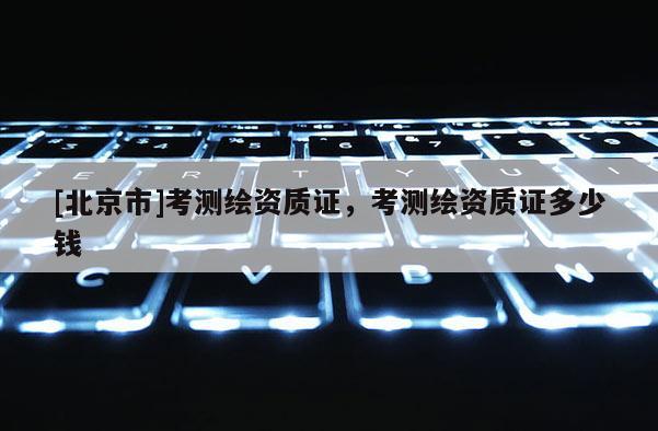 [北京市]考測繪資質證，考測繪資質證多少錢