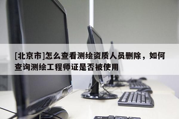 [北京市]怎么查看測繪資質人員刪除，如何查詢測繪工程師證是否被使用