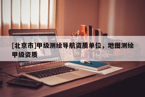 [北京市]甲級測繪導航資質單位，地圖測繪甲級資質