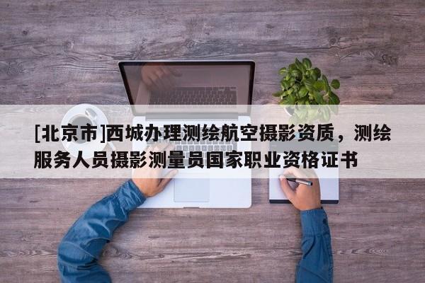 [北京市]西城辦理測繪航空攝影資質，測繪服務人員攝影測量員國家職業資格證書