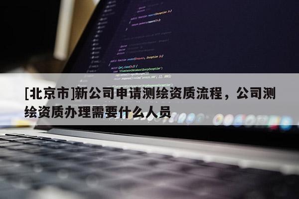 [北京市]新公司申請測繪資質流程，公司測繪資質辦理需要什么人員