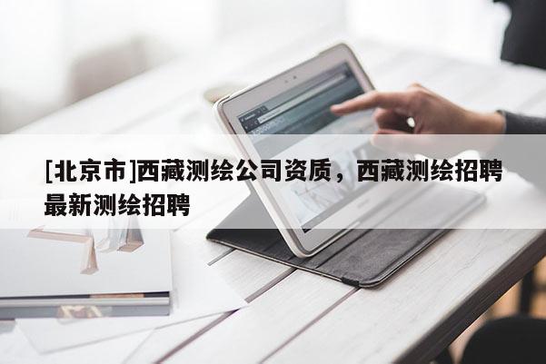 [北京市]西藏測繪公司資質，西藏測繪招聘最新測繪招聘