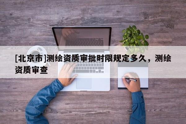 [北京市]測繪資質審批時限規定多久，測繪資質審查