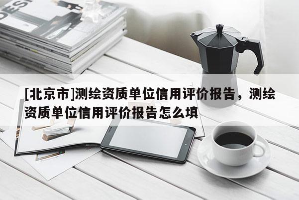 [北京市]測(cè)繪資質(zhì)單位信用評(píng)價(jià)報(bào)告，測(cè)繪資質(zhì)單位信用評(píng)價(jià)報(bào)告怎么填
