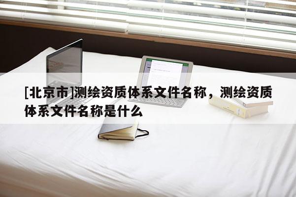[北京市]測繪資質體系文件名稱，測繪資質體系文件名稱是什么