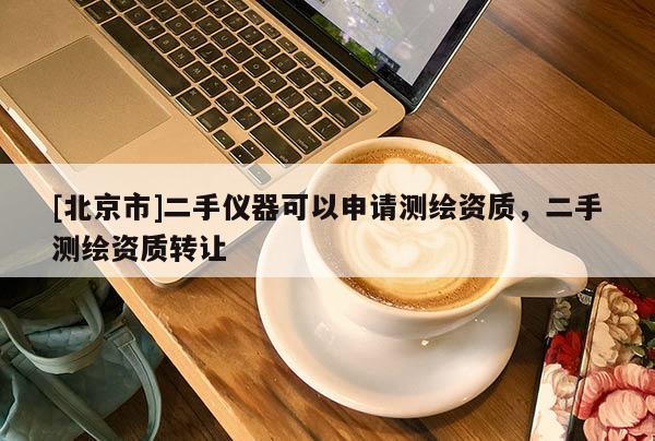 [北京市]二手儀器可以申請測繪資質(zhì)，二手測繪資質(zhì)轉(zhuǎn)讓