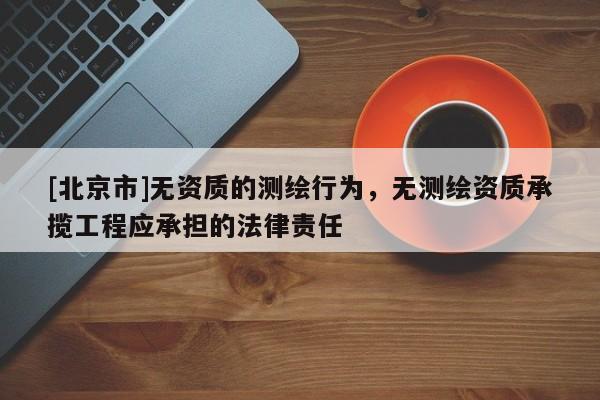 [北京市]無(wú)資質(zhì)的測(cè)繪行為，無(wú)測(cè)繪資質(zhì)承攬工程應(yīng)承擔(dān)的法律責(zé)任