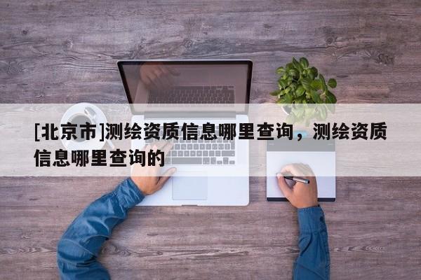 [北京市]測繪資質信息哪里查詢，測繪資質信息哪里查詢的