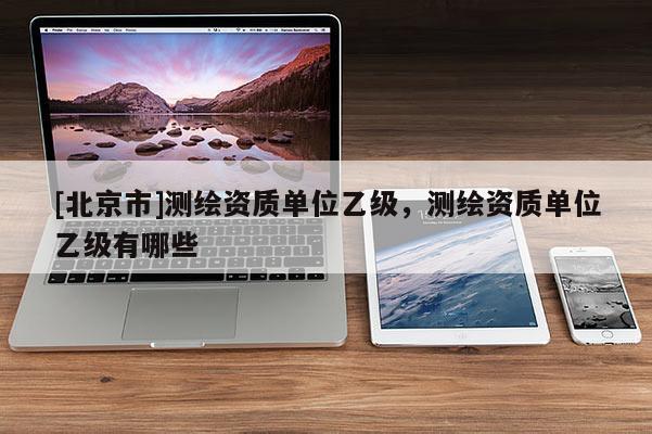 [北京市]測繪資質單位乙級，測繪資質單位乙級有哪些