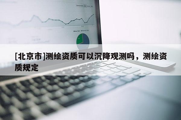 [北京市]測繪資質可以沉降觀測嗎，測繪資質規定
