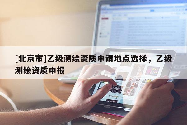 [北京市]乙級測繪資質申請地點選擇，乙級測繪資質申報