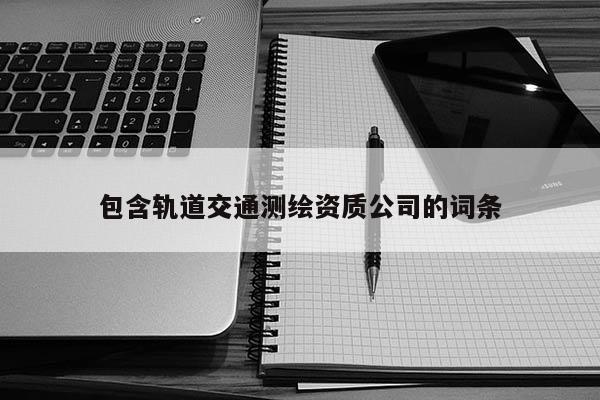 包含軌道交通測繪資質公司的詞條