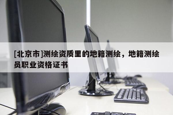 [北京市]測繪資質里的地籍測繪，地籍測繪員職業資格證書