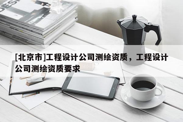 [北京市]工程設計公司測繪資質，工程設計公司測繪資質要求