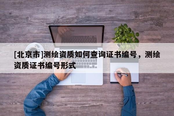 [北京市]測繪資質如何查詢證書編號，測繪資質證書編號形式
