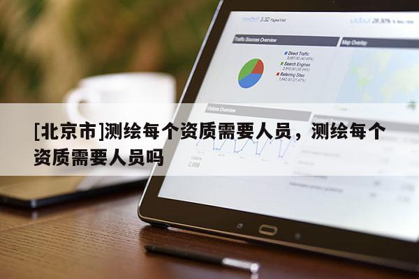 [北京市]測繪每個資質需要人員，測繪每個資質需要人員嗎