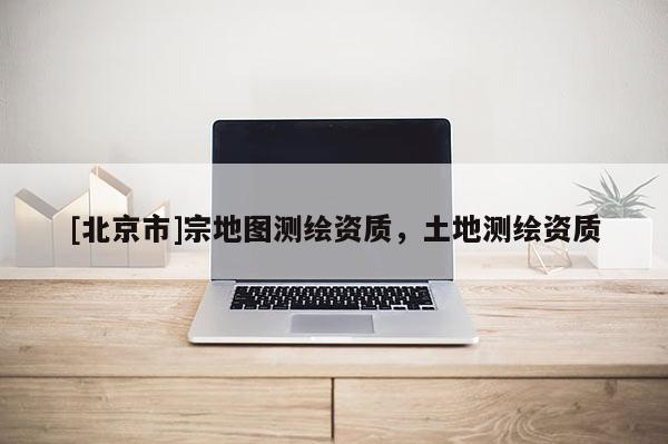[北京市]宗地圖測繪資質(zhì)，土地測繪資質(zhì)