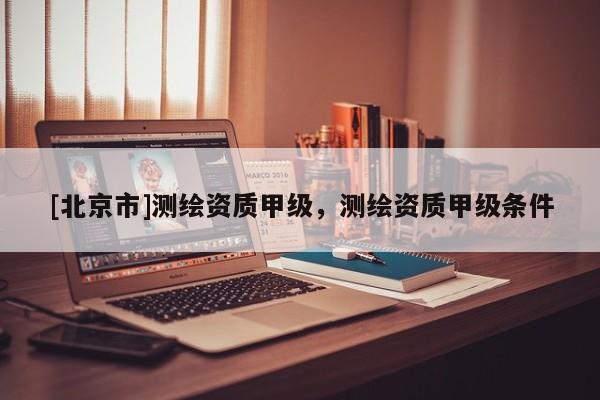 [北京市]測繪資質甲級，測繪資質甲級條件