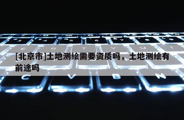 [北京市]土地測繪需要資質嗎，土地測繪有前途嗎
