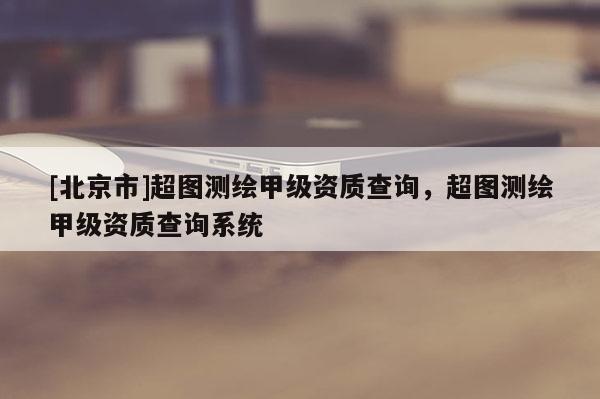 [北京市]超圖測繪甲級資質(zhì)查詢，超圖測繪甲級資質(zhì)查詢系統(tǒng)