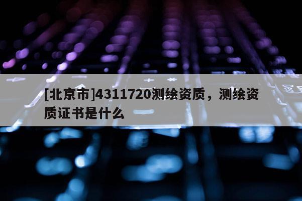 [北京市]4311720測繪資質，測繪資質證書是什么