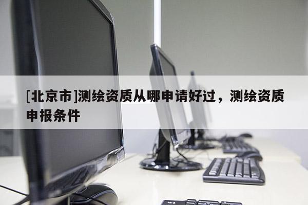 [北京市]測繪資質從哪申請好過，測繪資質申報條件