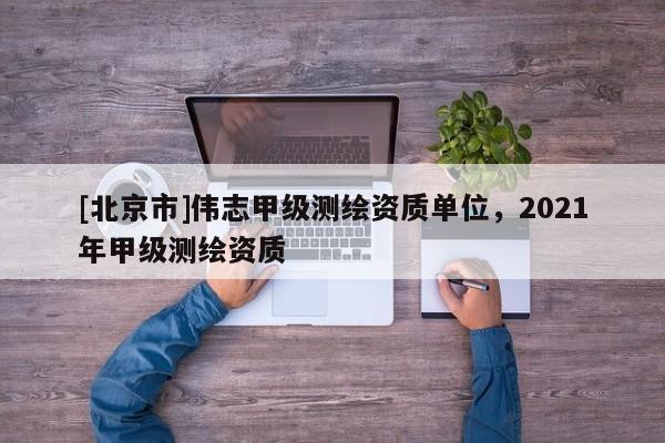 [北京市]偉志甲級測繪資質單位，2021年甲級測繪資質