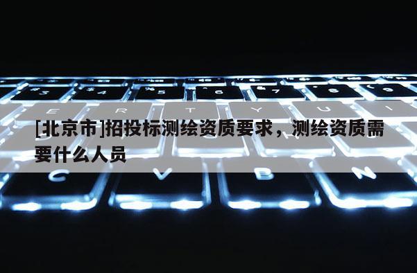 [北京市]招投標測繪資質要求，測繪資質需要什么人員