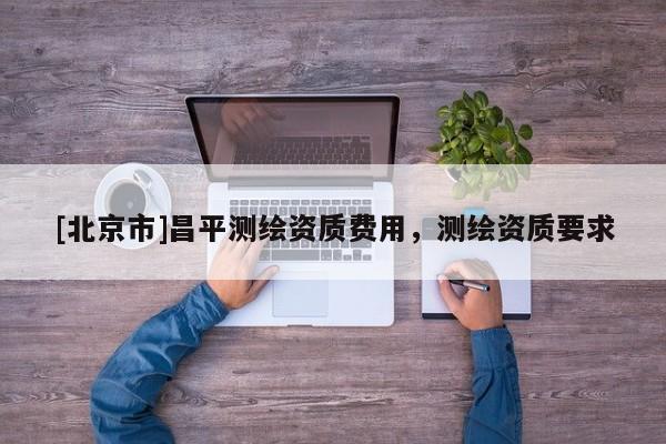 [北京市]昌平測(cè)繪資質(zhì)費(fèi)用，測(cè)繪資質(zhì)要求