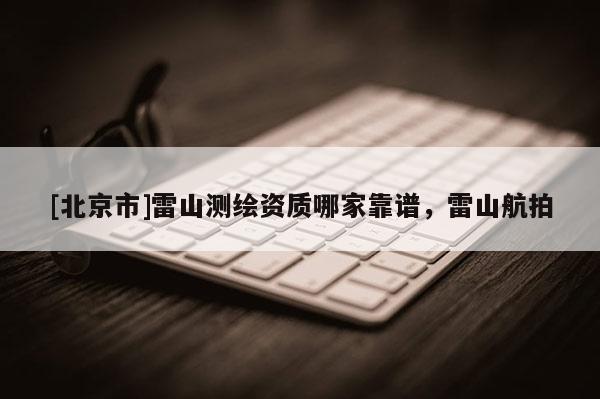 [北京市]雷山測繪資質哪家靠譜，雷山航拍