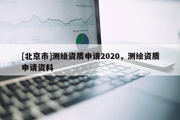 [北京市]測繪資質申請2020，測繪資質申請資料