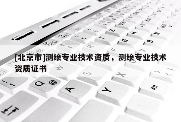 [北京市]測繪專業技術資質，測繪專業技術資質證書