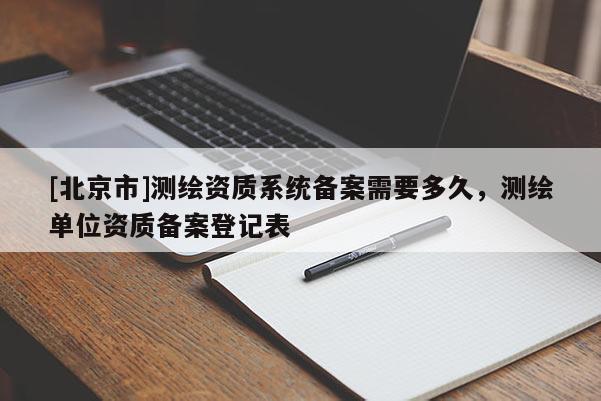 [北京市]測繪資質系統備案需要多久，測繪單位資質備案登記表