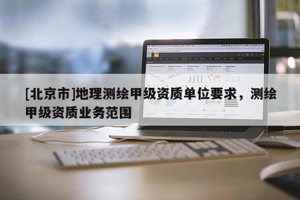 [北京市]地理測繪甲級資質單位要求，測繪甲級資質業務范圍